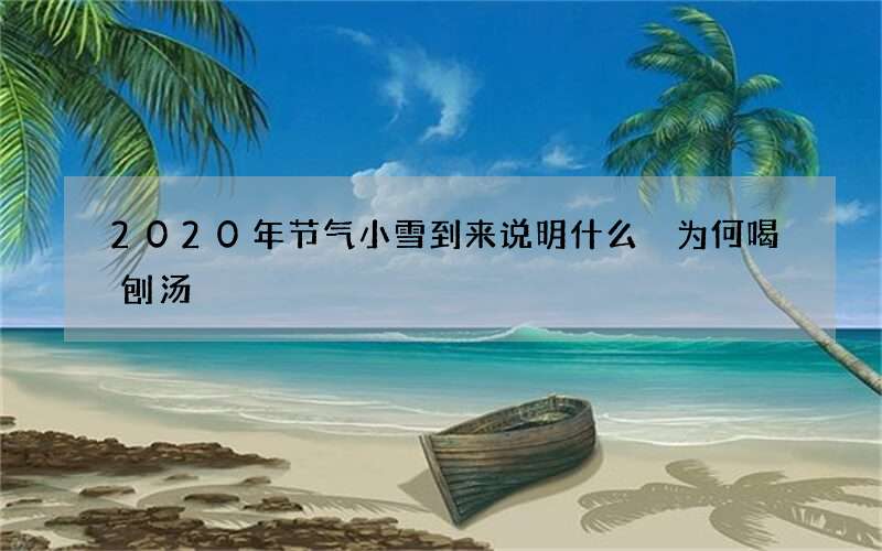 2020年节气小雪到来说明什么 为何喝刨汤